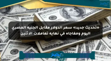 «تحديث جديد» سعر الدولار مقابل الجنيه المصري اليوم ومفاجأة في نهاية تعاملات الإثنين